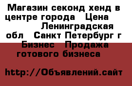 Магазин секонд-хенд в центре города › Цена ­ 390 000 - Ленинградская обл., Санкт-Петербург г. Бизнес » Продажа готового бизнеса   